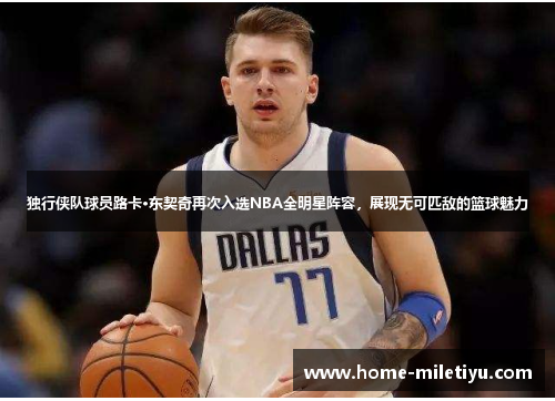 独行侠队球员路卡·东契奇再次入选NBA全明星阵容，展现无可匹敌的篮球魅力